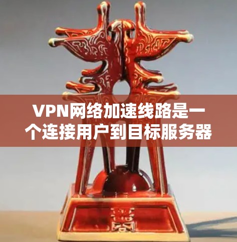 VPN网络加速线路是一个连接用户到目标服务器的网络路径，旨在提升VPN的使用效率。以下是关于VPN网络加速线路的详细说明