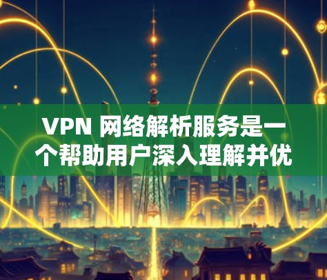 VPN 网络解析服务是一个帮助用户深入理解并优化其VPN网络的工具。以下是该服务的主要内容和功能 VPN 网络解析服务是一个帮助用户深入理解并优化其VPN网络的工具。以下是该服务的主要内容和功能