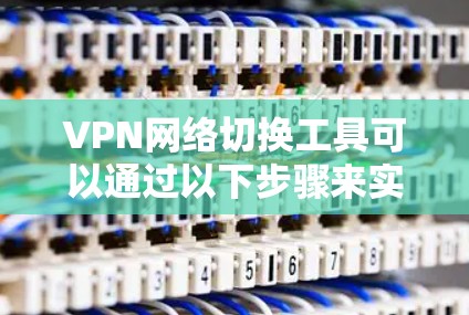 VPN网络切换工具可以通过以下步骤来实现 VPN网络切换工具可以通过以下步骤来实现