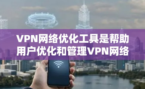 VPN网络优化工具是帮助用户优化和管理VPN网络的重要工具，以下是基于您的问题和思考，提供一个有条理的解决方案