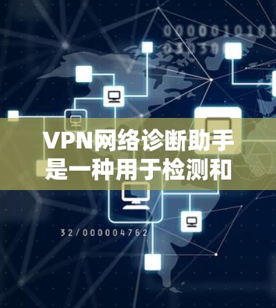 VPN网络诊断助手是一种用于检测和修复VPN网络安全问题的工具，帮助用户保护自己的网络安全。以下是该工具的主要功能及其详细说明