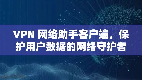 VPN 网络助手客户端，保护用户数据的网络守护者
