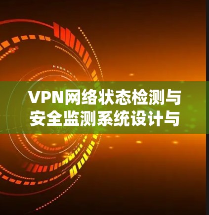 VPN网络状态检测与安全监测系统设计与实现 VPN网络状态检测与安全监测系统设计与实现