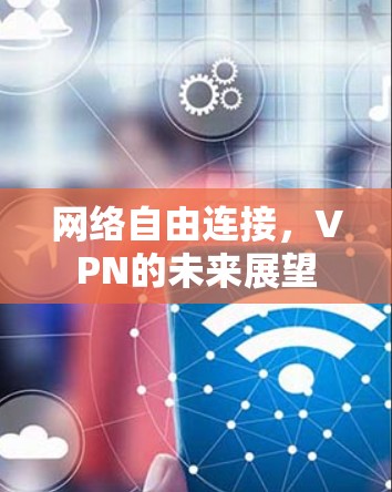 网络自由连接,VPN的未来展望 网络自由连接,VPN的未来展望