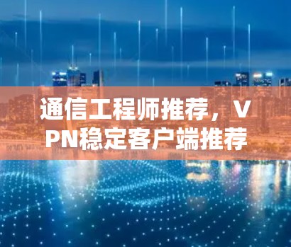 通信工程师推荐,VPN稳定客户端推荐 通信工程师推荐,VPN稳定客户端推荐