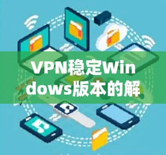 VPN稳定Windows版本的解决方法通常涉及多个方面，包括防火墙设置、VPN软件配置、网络连接优化以及可能的网络攻击或防火墙限制。以下是一些常见的解决步骤和方法