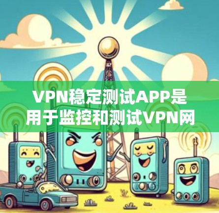 VPN稳定测试APP是用于监控和测试VPN网络功能的工具，以下是它们的主要功能及其使用场景