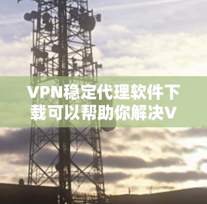 VPN稳定代理软件下载可以帮助你解决VPN使用中的稳定性问题,提供更可靠和安全的网络连接方式。以下是一些推荐的VPN稳定代理软件,供您下载 VPN稳定代理软件下载可以帮助你解决VPN使用中的稳定性问题,提供更可靠和安全的网络连接方式。以下是一些推荐的VPN稳定代理软件,供您下载