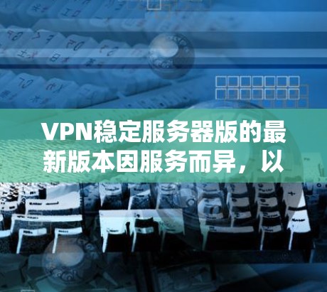 VPN稳定服务器版的最新版本因服务而异，以下是几种主要VPN服务的最新更新