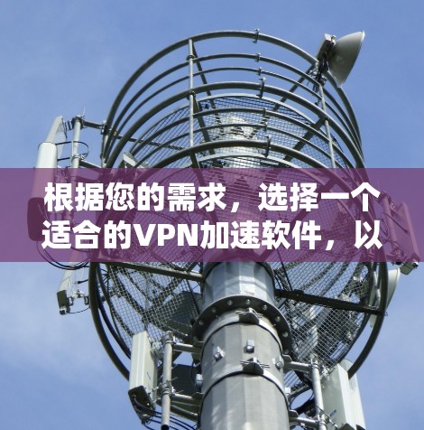 根据您的需求,选择一个适合的VPN加速软件,以下是一些推荐,每条都涵盖了不同的优点,帮助您做出最佳选择 根据您的需求,选择一个适合的VPN加速软件,以下是一些推荐,每条都涵盖了不同的优点,帮助您做出最佳选择