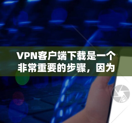 VPN客户端下载是一个非常重要的步骤，因为它可以帮助你访问互联网并保护你的网络安全。以下是关于VPN客户端下载的一些关键信息和建议