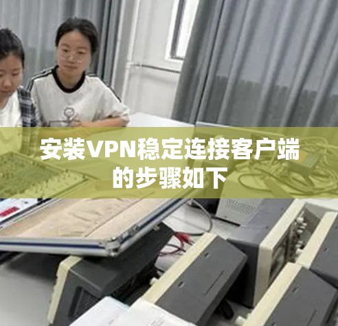 安装VPN稳定连接客户端的步骤如下 安装VPN稳定连接客户端的步骤如下