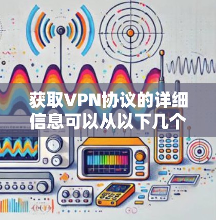获取VPN协议的详细信息可以从以下几个方面进行