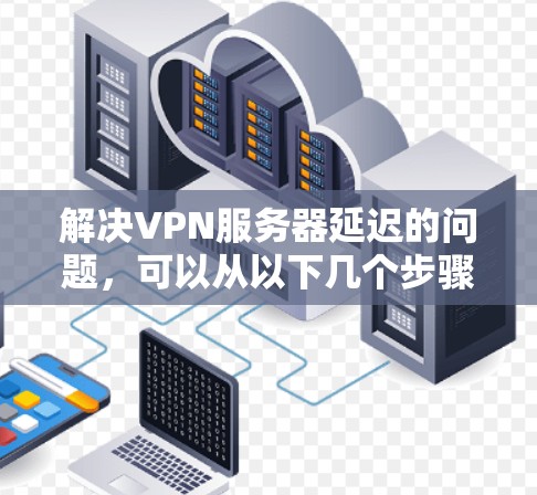 解决VPN服务器延迟的问题，可以从以下几个步骤进行