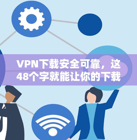 VPN下载安全可靠，这48个字就能让你的下载之旅无风险