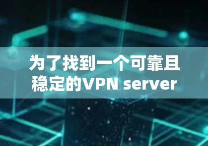 为了找到一个可靠且稳定的VPN server，可以按照以下步骤进行选择