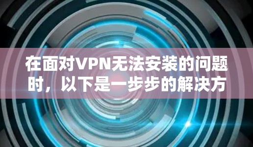 在面对VPN无法安装的问题时，以下是一步步的解决方案