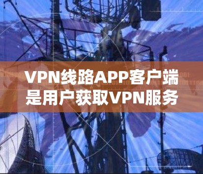 VPN线路APP客户端是用户获取VPN服务的重要工具之一。以下是一些常见的问题和建议,帮助您更好地使用这些APP