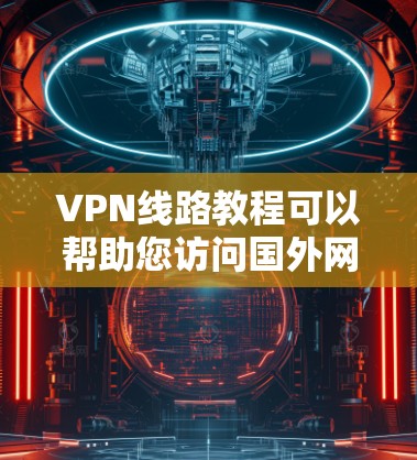VPN线路教程可以帮助您访问国外网站，但您需要注意以下几点