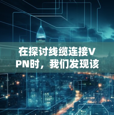 在探讨线缆连接VPN时，我们发现该技术虽直观，但存在诸多挑战和优化方向。以下是对该问题的分步解释