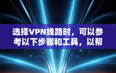 选择VPN线路时,可以参考以下步骤和工具,以帮助用户做出明智的选择