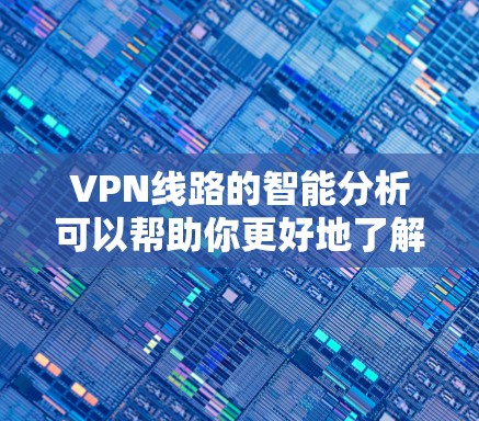 VPN线路的智能分析可以帮助你更好地了解网络环境，选择适合自己的VPN服务。以下是一些关键指标和分析方法，可以帮助你更全面地了解VPN的性能和安全性