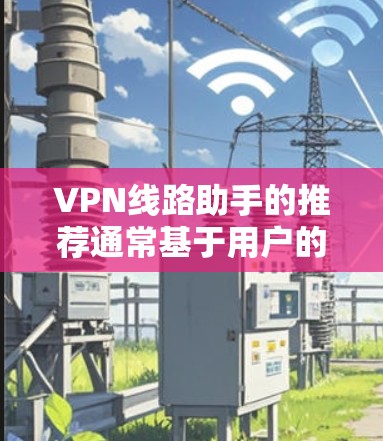 VPN线路助手的推荐通常基于用户的具体需求和限制条件。以下是一些常见的推荐平台和策略,供参考