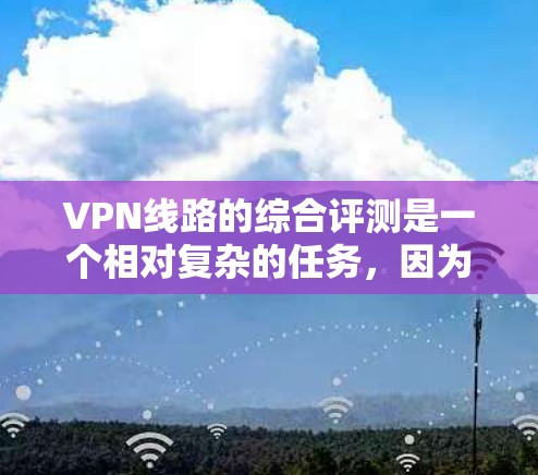 VPN线路的综合评测是一个相对复杂的任务,因为 VPN 的选择和使用是需要综合考虑多个因素的。以下是对 VPN 综合评测的概述和一些关键点