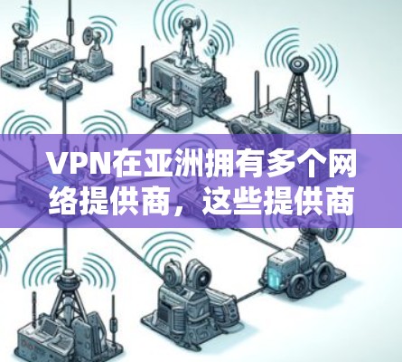 VPN在亚洲拥有多个网络提供商,这些提供商根据不同的需求和市场特点,提供不同的服务。以下是一些主要的VPN提供商及其在亚洲的分布情况