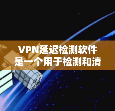 VPN延迟检测软件是一个用于检测和清除VPN连接延迟的工具,帮助用户确保网络可靠。以下是对该软件的详细步骤说明 VPN延迟检测软件是一个用于检测和清除VPN连接延迟的工具,帮助用户确保网络可靠。以下是对该软件的详细步骤说明