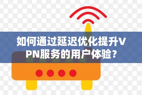 如何通过延迟优化提升VPN服务的用户体验?