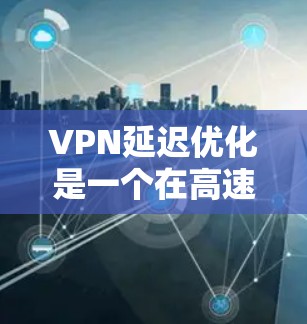 VPN延迟优化是一个在高速网络环境下进行的常见需求,旨在减少连接时的延迟。以下是一个有条理的步骤指南,帮助您优化VPN的延迟
