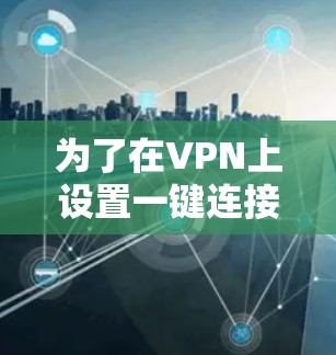 为了在VPN上设置一键连接工具,您可以按照以下步骤操作 为了在VPN上设置一键连接工具,您可以按照以下步骤操作