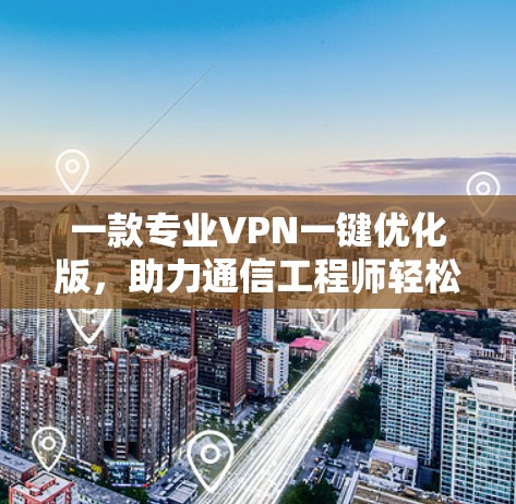 一款专业VPN一键优化版，助力通信工程师轻松连接全球网络
