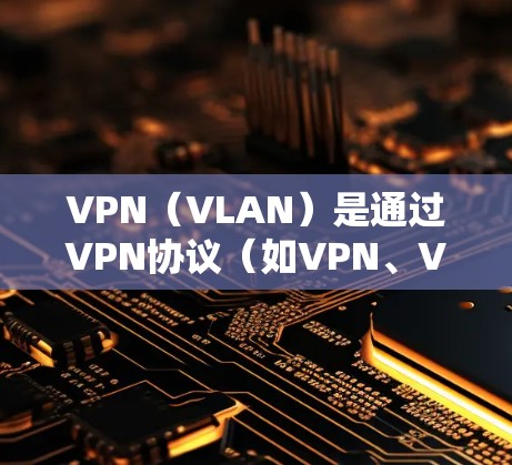 VPN（VLAN）是通过VPN协议（如VPN、VLAN、VPN、VPN、VPN等）实现设备间数据加密传输的网络服务。以下是关于VPN的详细介绍