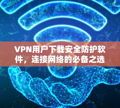 VPN用户下载安全防护软件,连接网络的必备之选 VPN用户下载安全防护软件,连接网络的必备之选