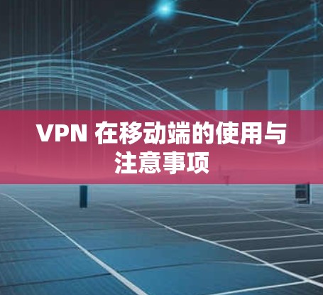 VPN 在移动端的使用与注意事项