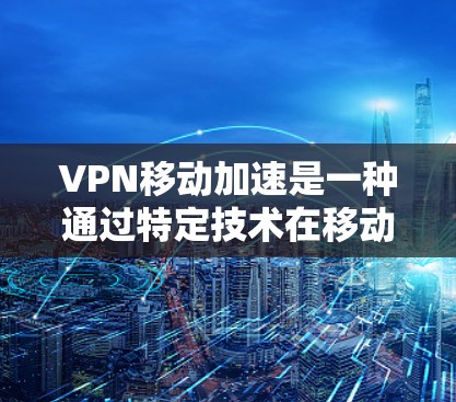 VPN移动加速是一种通过特定技术在移动设备上实现VPN连接的高效方式,旨在提升数据传输的实时性和安全性。以下是对该技术的详细分析和解答