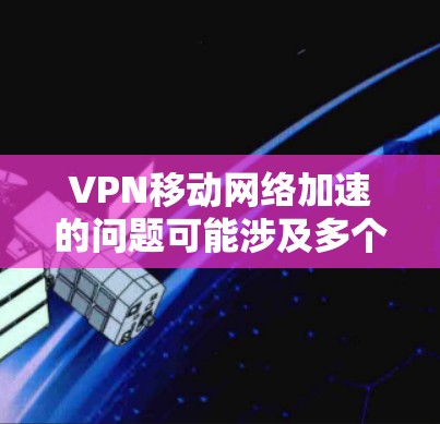 VPN移动网络加速的问题可能涉及多个方面,包括网络环境优化、VPN服务选择、用户技术配置以及设备兼容性等方面。以下是一些可能的解决方法和建议