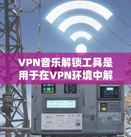 VPN音乐解锁工具是用于在VPN环境中解锁特定音乐包或下载音乐内容的工具。以下是一些推荐的VPN音乐解锁工具和方法