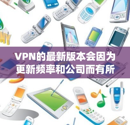 VPN的最新版本会因为更新频率和公司而有所不同,但如果你正在寻找最新的版本,通常会推荐一些知名VPN品牌,如 NordVPN、Vivid、DeepCage等。以下是这些品牌的最新版本特点