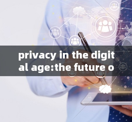 privacy in the digital age:the future of privacy protection privacy in the digital age:the future of privacy protection