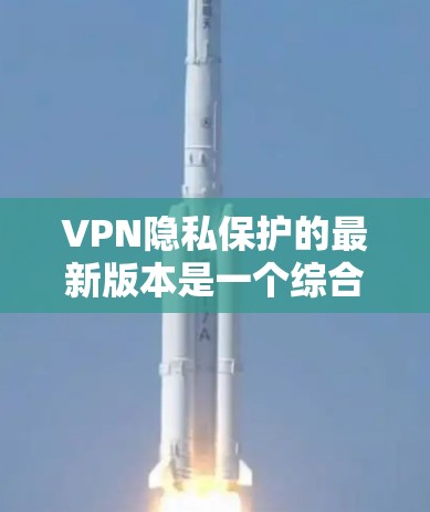 VPN隐私保护的最新版本是一个综合性的解决方案,旨在结合技术、法律和用户需求,以提供更安全、更隐私的网络访问体验。以下是一个结构化的总结