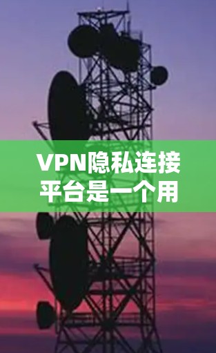 VPN隐私连接平台是一个用于保护用户隐私的加密网络连接工具。以下是对该主题的详细总结