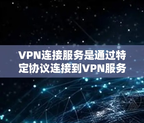 VPN连接服务是通过特定协议连接到VPN服务器或虚拟服务器,允许用户访问互联网内容。以下是关于VPN连接服务的详细总结 VPN连接服务是通过特定协议连接到VPN服务器或虚拟服务器,允许用户访问互联网内容。以下是关于VPN连接服务的详细总结