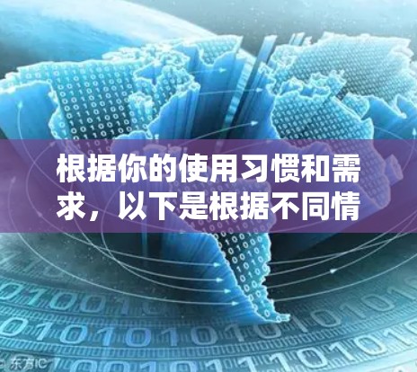 根据你的使用习惯和需求,以下是根据不同情况选择VPN应用的建议