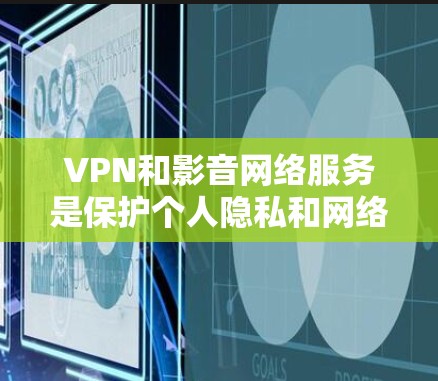 VPN和影音网络服务是保护个人隐私和网络安全的重要工具,它们各自在不同的场景中发挥着关键作用。以下是详细的分步解释