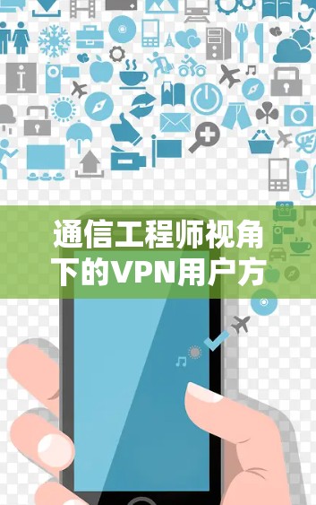 通信工程师视角下的VPN用户方案,技术与服务的深度融合 通信工程师视角下的VPN用户方案,技术与服务的深度融合