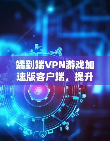 端到端VPN游戏加速版客户端，提升游戏流畅度的高效解决方案