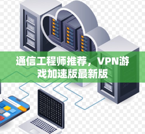 通信工程师推荐,VPN游戏加速版最新版 通信工程师推荐,VPN游戏加速版最新版